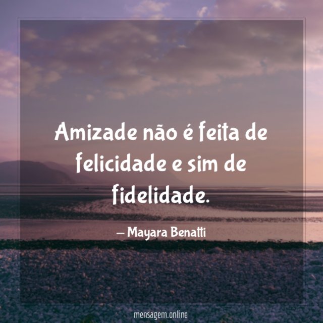 Amizade não é feita de felicidade e sim de fidelidade