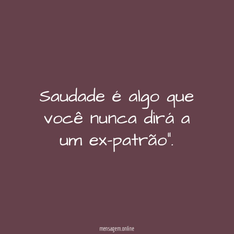 Saudade é algo que você nunca dirá a um ex-patrão"