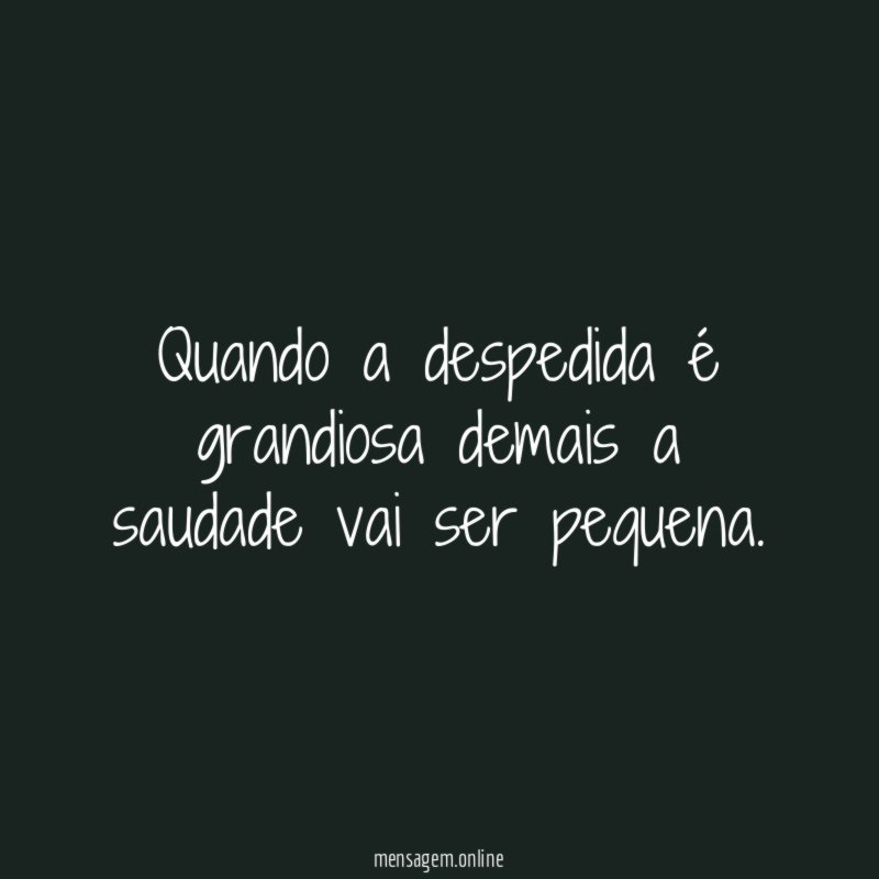 Quando a despedida é grandiosa demais a saudade vai ser pequena