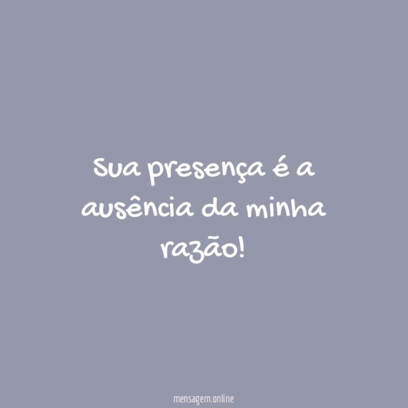 Sua presença é a ausência da minha razão
