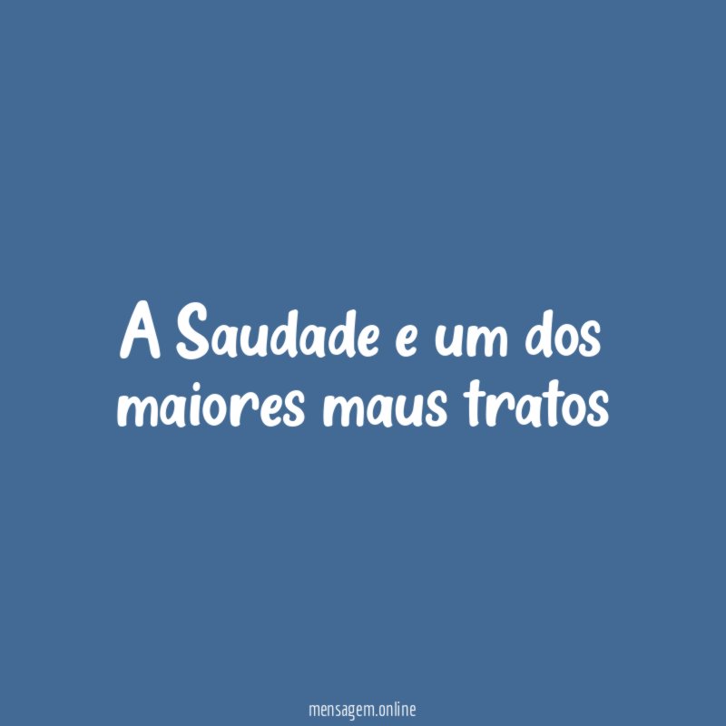A Saudade e um dos maiores maus tratos