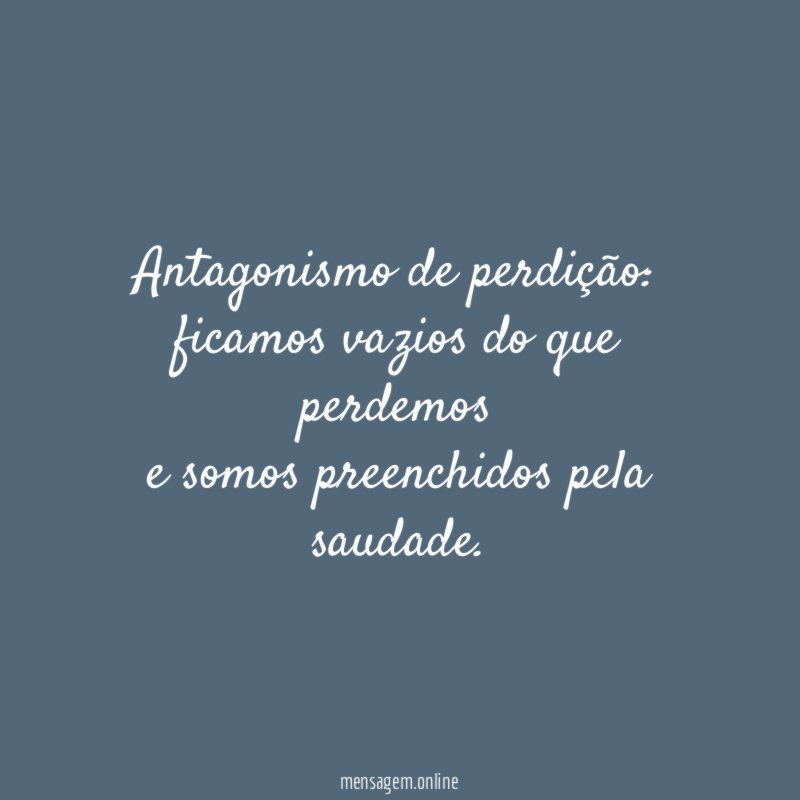 Antagonismo de perdição:
ficamos vazios do que perdemos
e somos preenchidos pela saudade.
