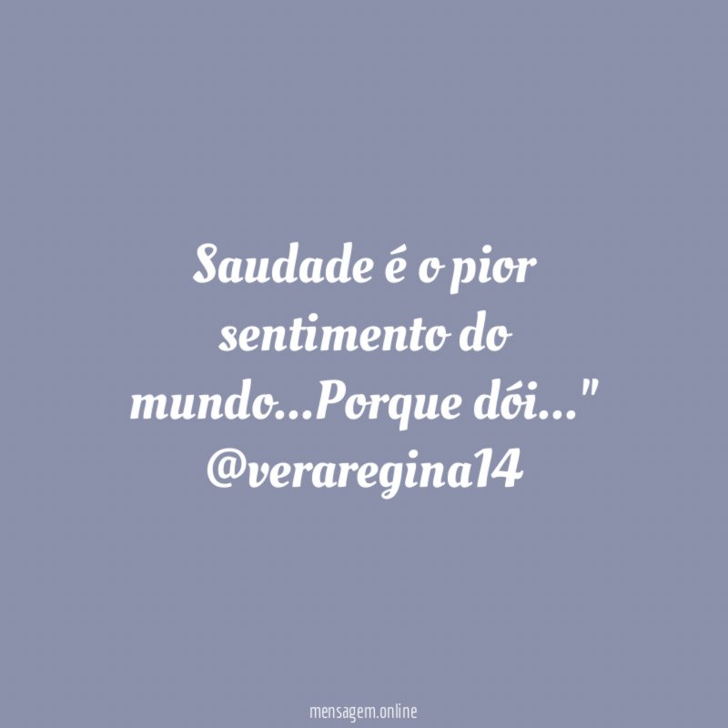 "Saudade é o pior sentimento do mundo…Porque dói…"