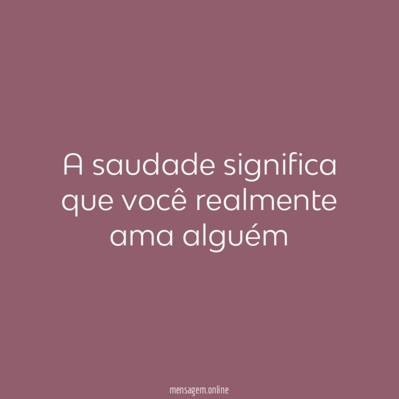 A saudade significa que você realmente ama alguém