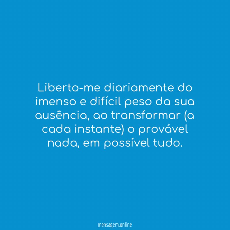 Liberto-me diariamente do imenso e difícil peso da sua ausência