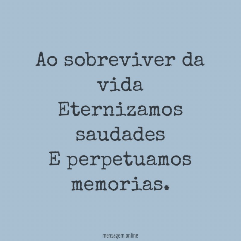 Ao sobreviver da vida Eternizamos saudades E perpetuamos memorias