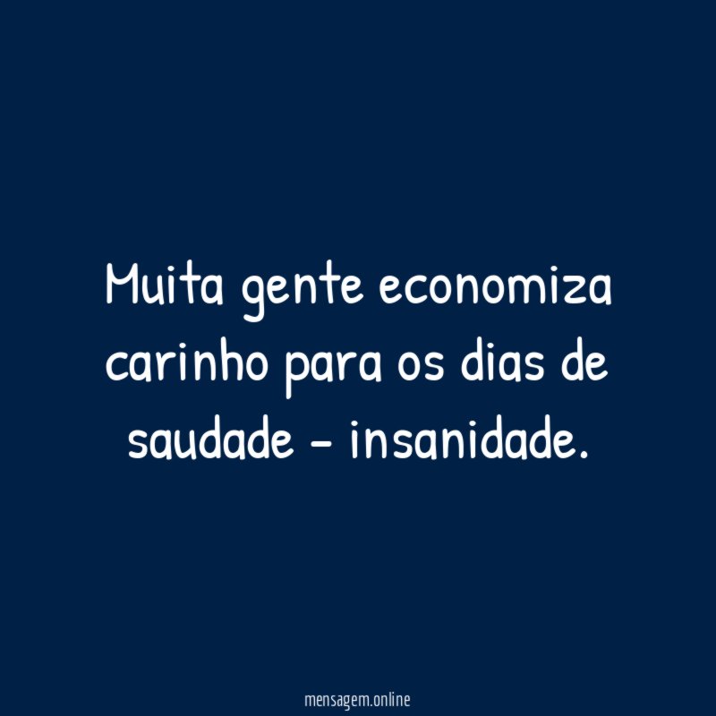 Muita gente economiza carinho para os dias de saudade - insanidade