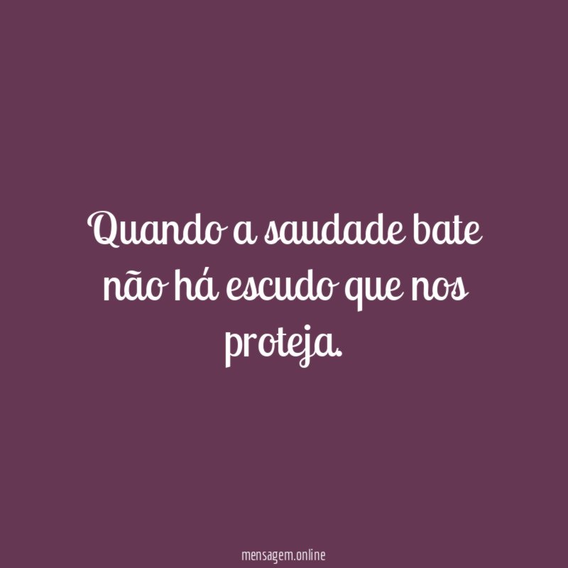 Quando a saudade bate não há escudo que nos proteja