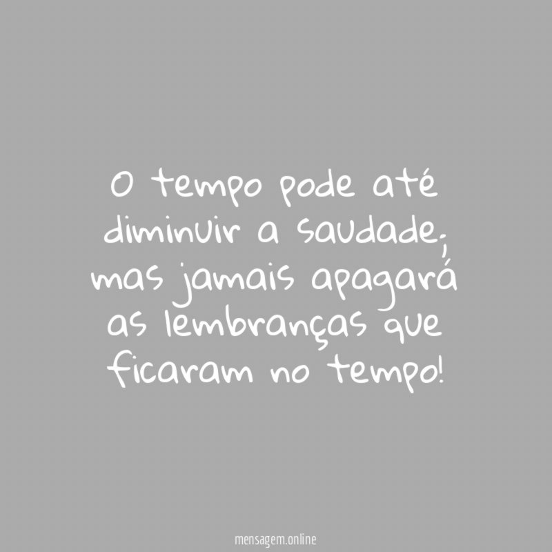 O tempo pode até diminuir a saudade