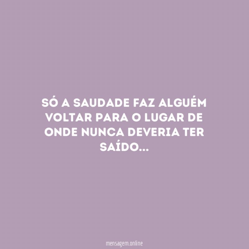 Só a saudade faz alguém voltar para