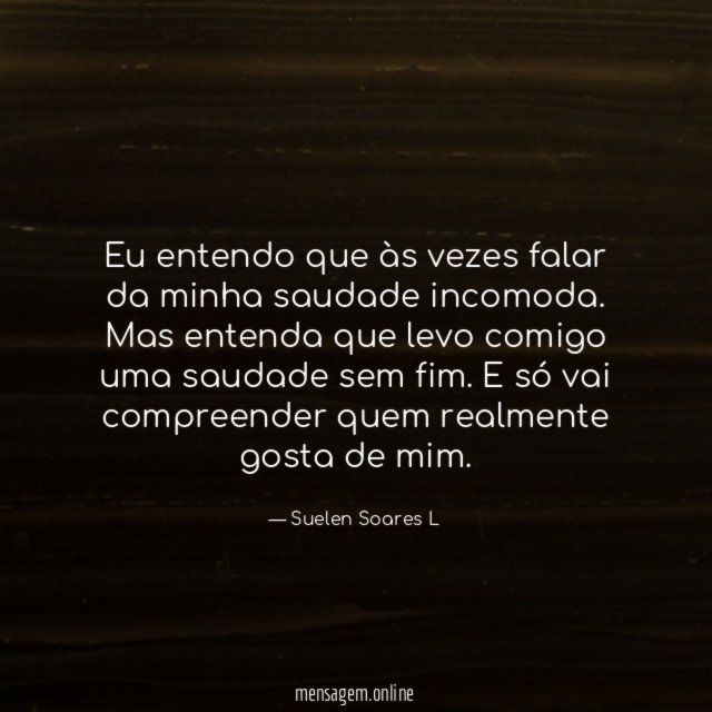 Eu entendo que às vezes falar da minha saudade incomoda