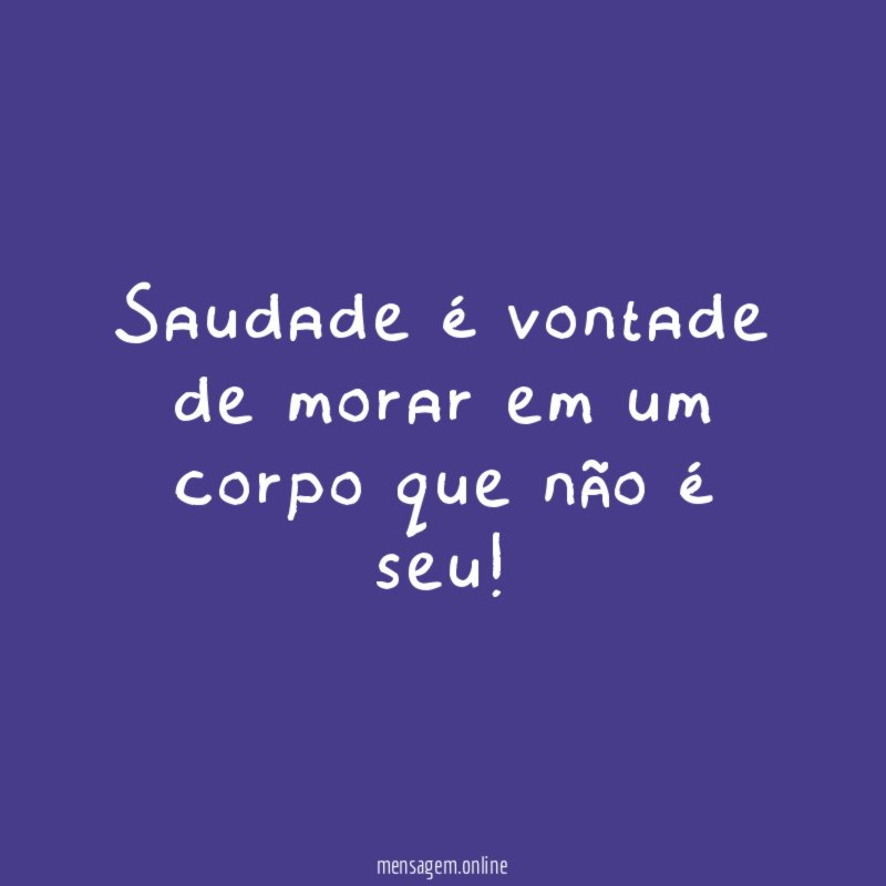 Saudade é vontade de morar em um corpo que não é seu