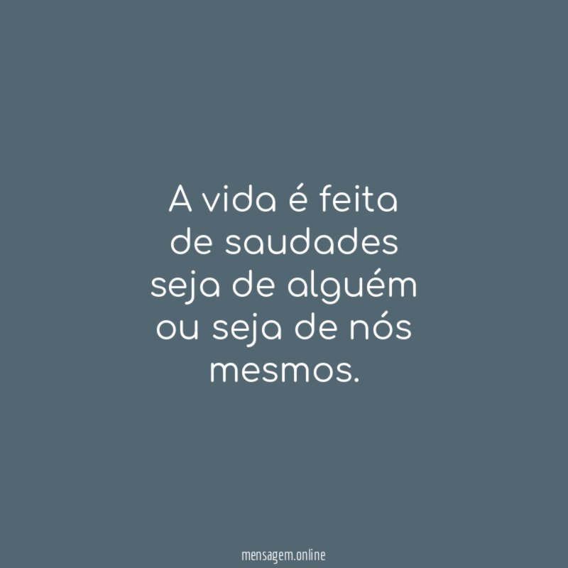 a vida é feita de saudades seja de alguém ou seja