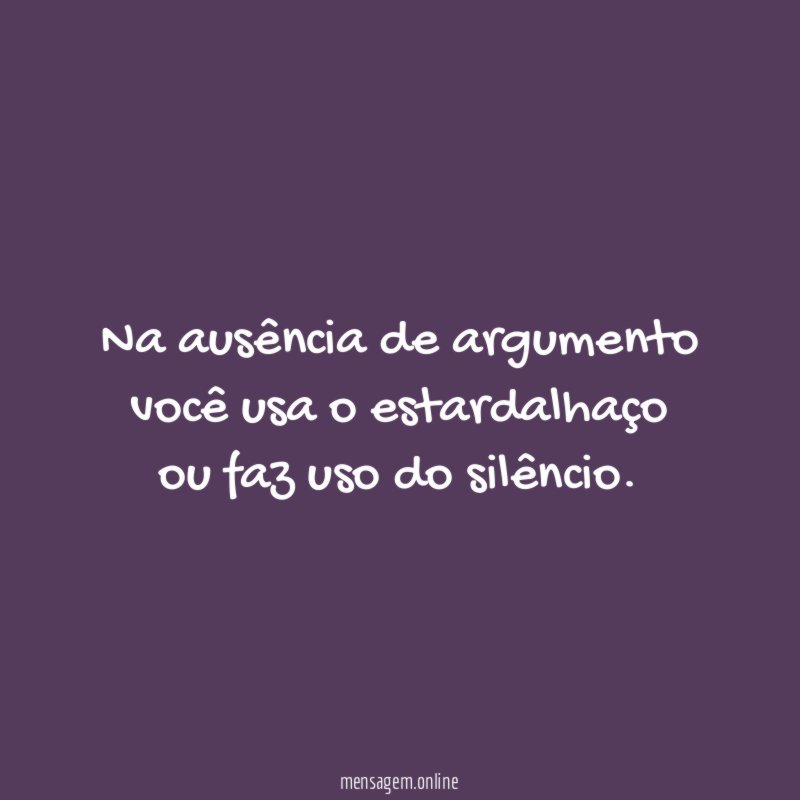 Na ausência de argumento você usa o estardalhaço