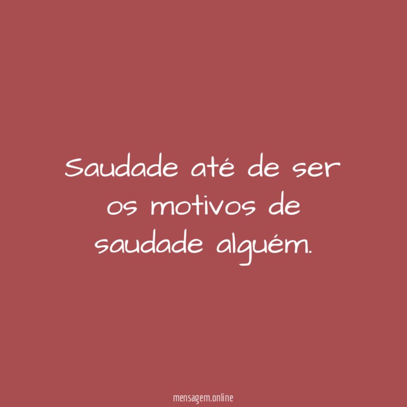 Saudade até de ser os motivos de saudade alguém