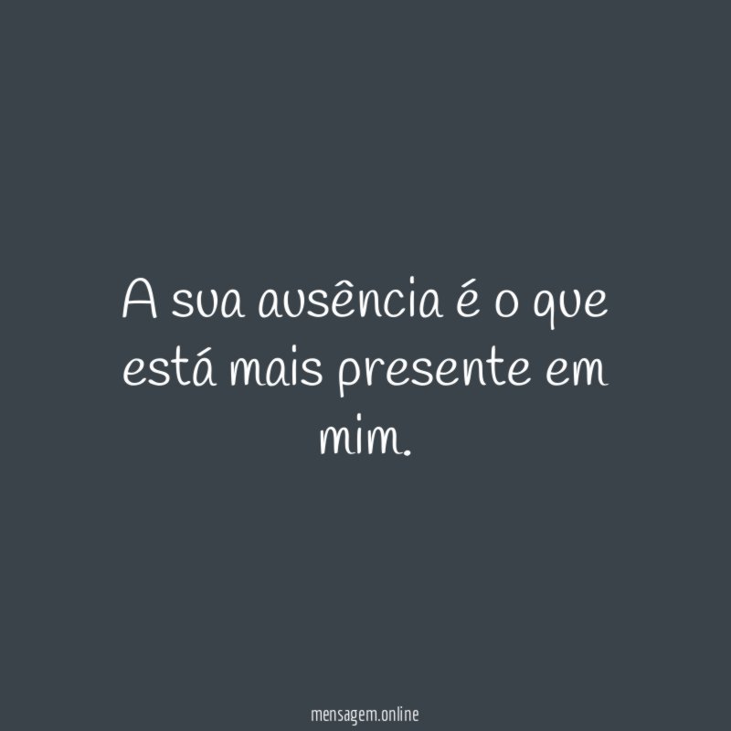 A sua ausência é o que está mais presente em mim