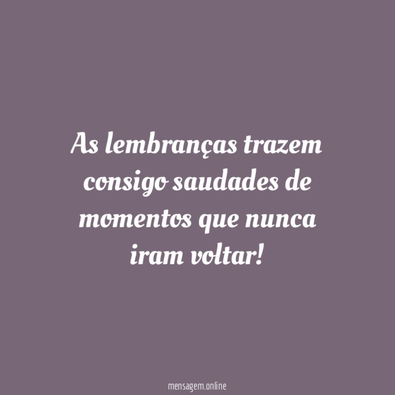 As lembranças trazem consigo saudades de momentos que nunca iram voltar