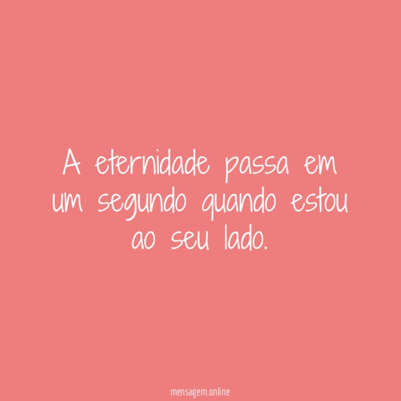 A eternidade passa em um segundo quando estou ao seu lado
