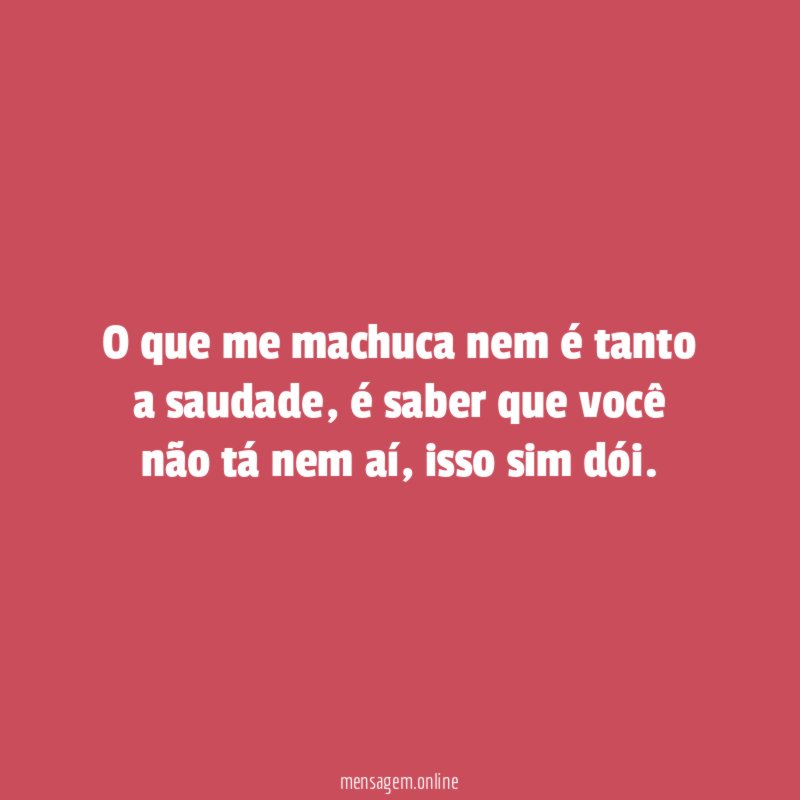 O que me machuca nem é tanto a saudade