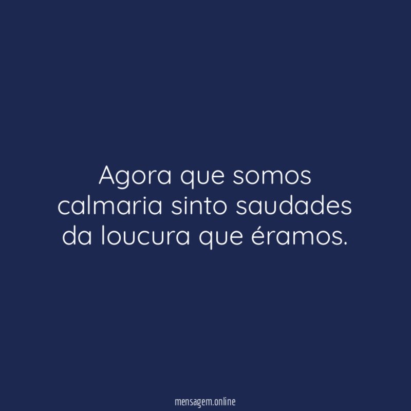 Agora que somos calmaria sinto saudades da loucura que éramos
