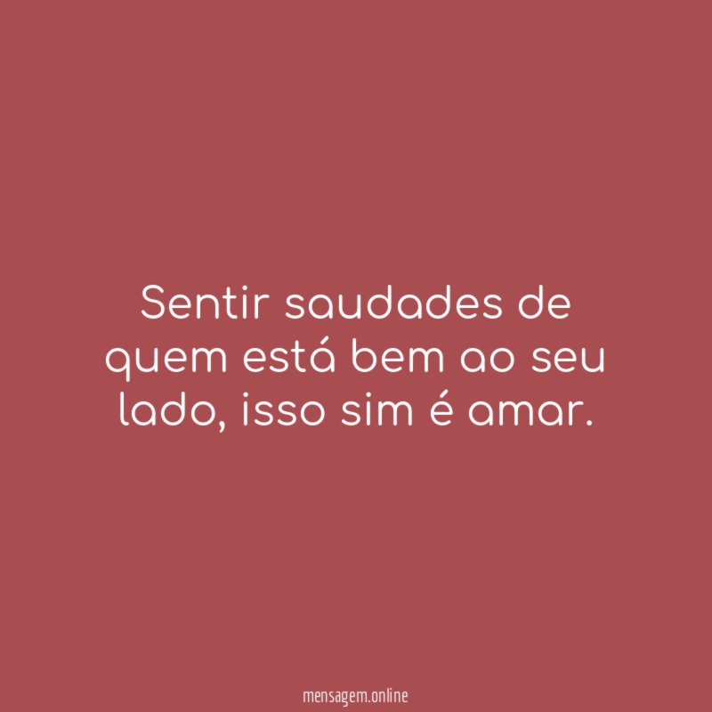 Sentir saudades de quem está bem ao seu lado