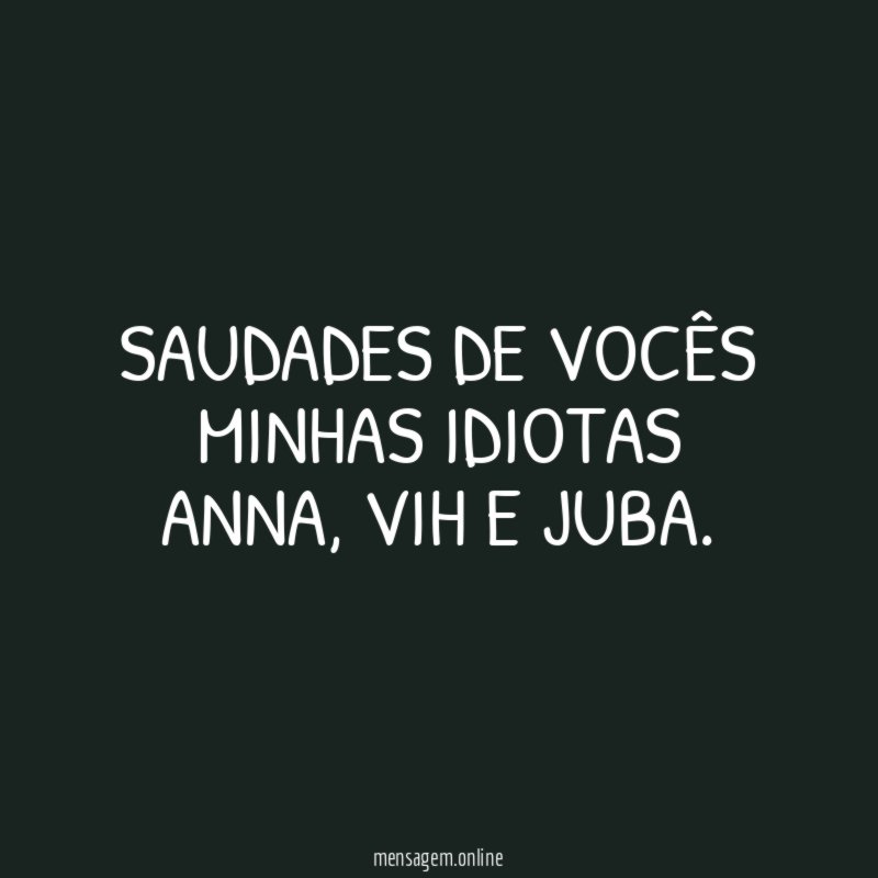 Saudades de vocês minhas idiotas Anna