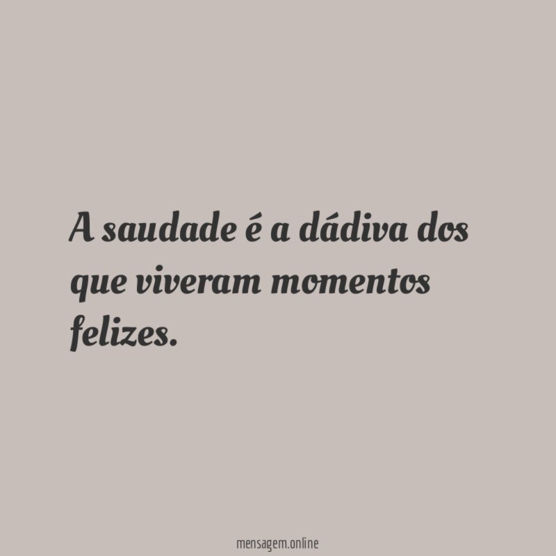 A saudade é a dádiva dos que viveram momentos felizes