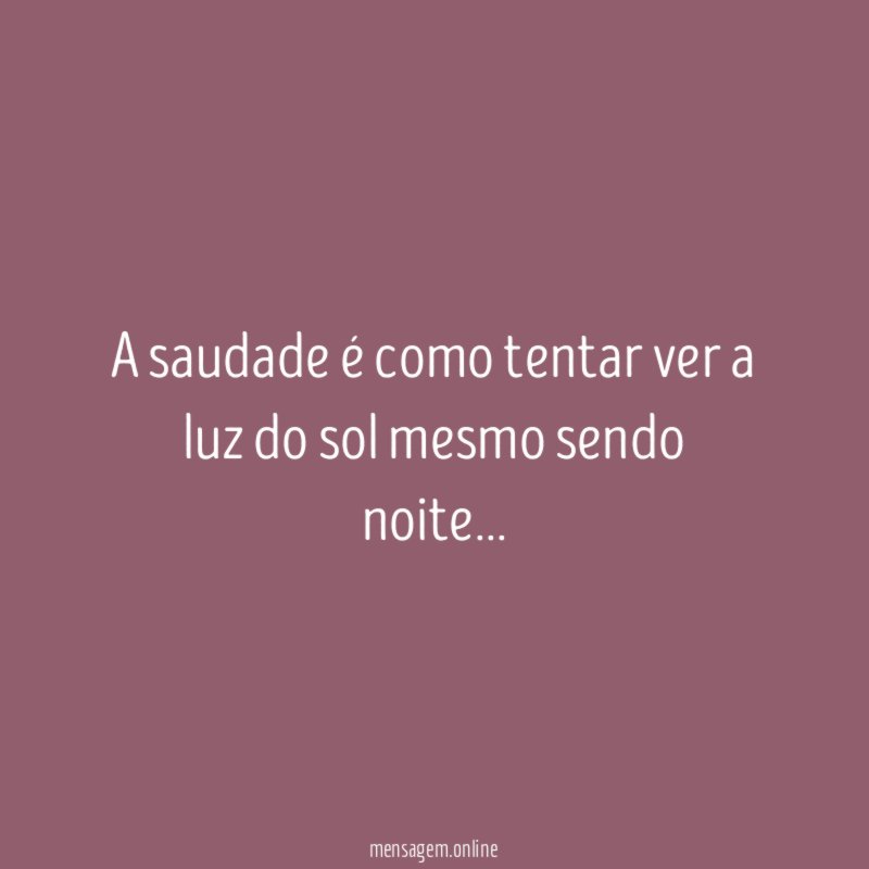 A saudade é como tentar ver a luz do sol mesmo sendo noite