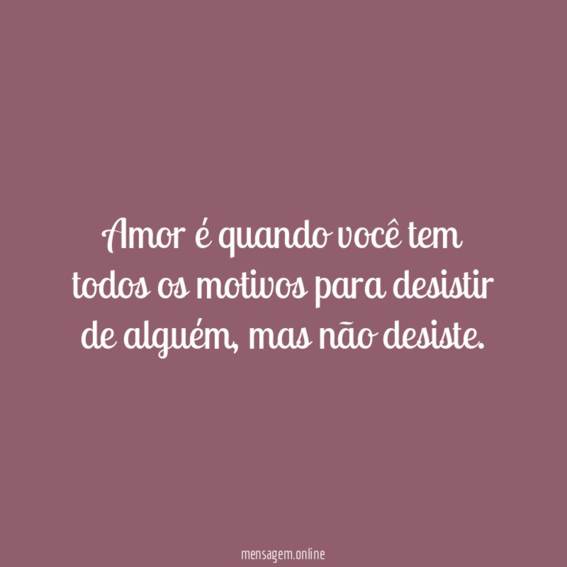 Amor é quando você tem todos os motivos para desistir de alguém