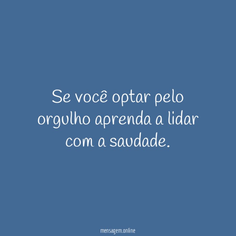 Se você optar pelo orgulho aprenda a lidar com a saudade