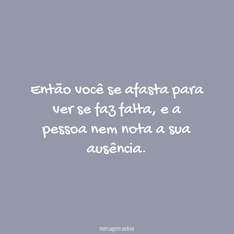 Então você se afasta para ver se faz falta