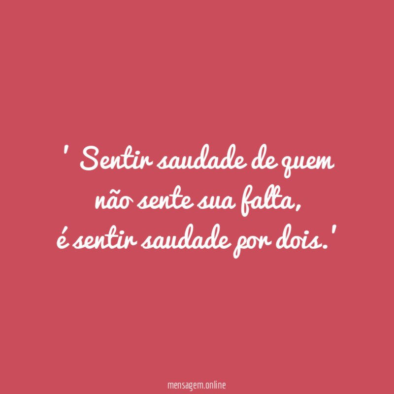' Sentir saudade de quem não sente sua falta,
é sentir saudade por dois.'