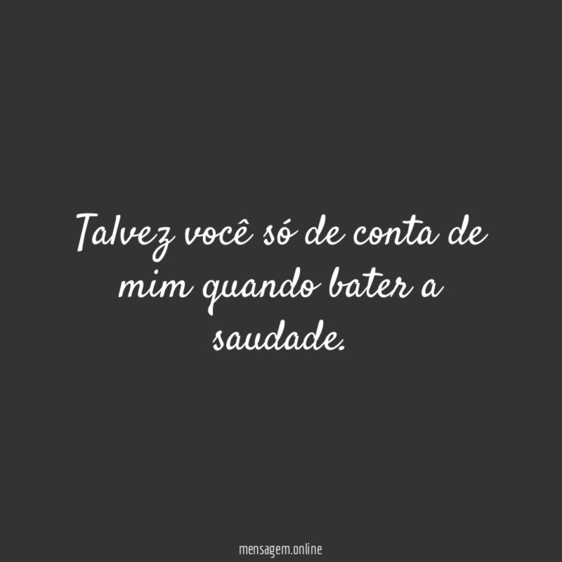 Talvez você só de conta de mim quando bater a saudade