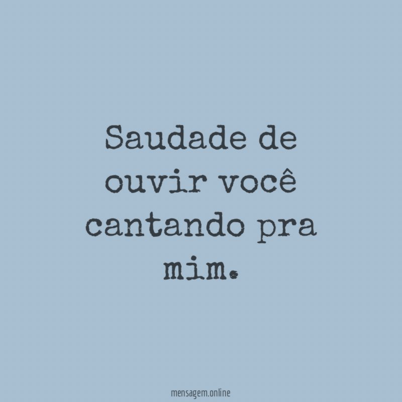 Saudade de ouvir você cantando pra mim