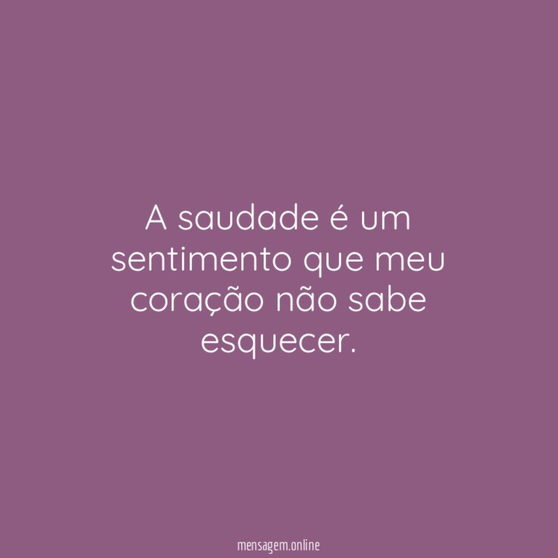 A saudade é um sentimento que meu coração não sabe esquecer