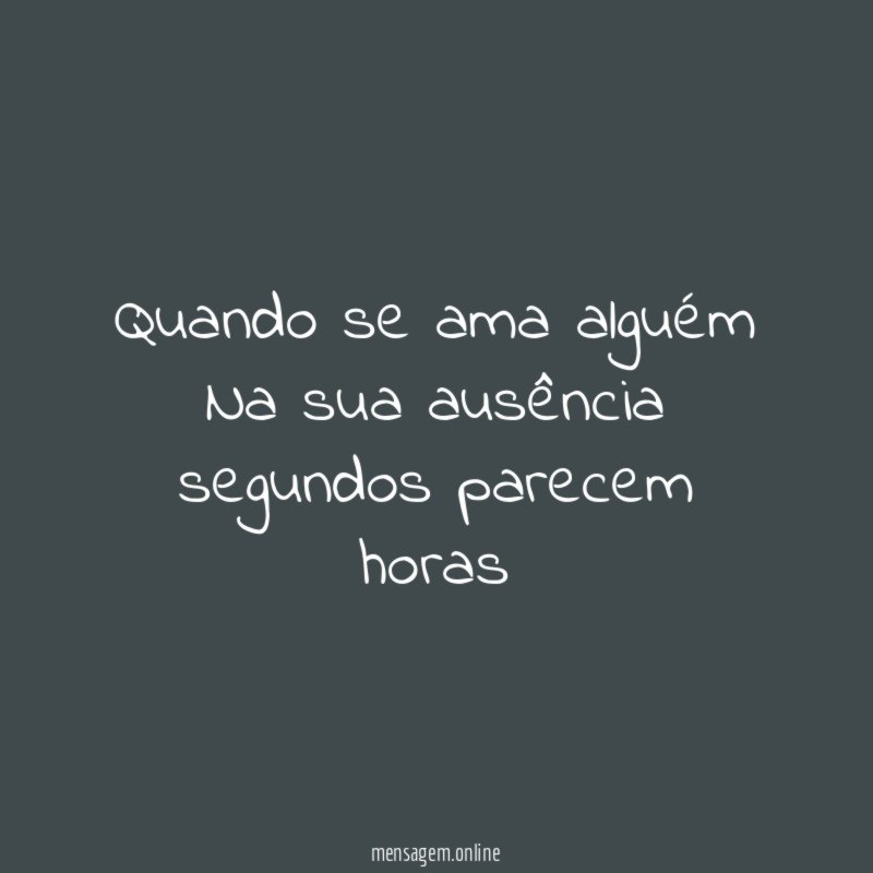 Quando se ama alguém Na sua ausência segundos parecem horas