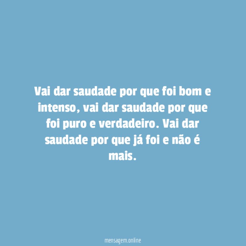 Vai dar saudade por que foi bom e intenso