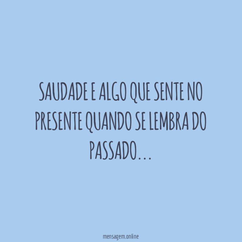 Saudade e algo que sente no presente quando se lembra do passado