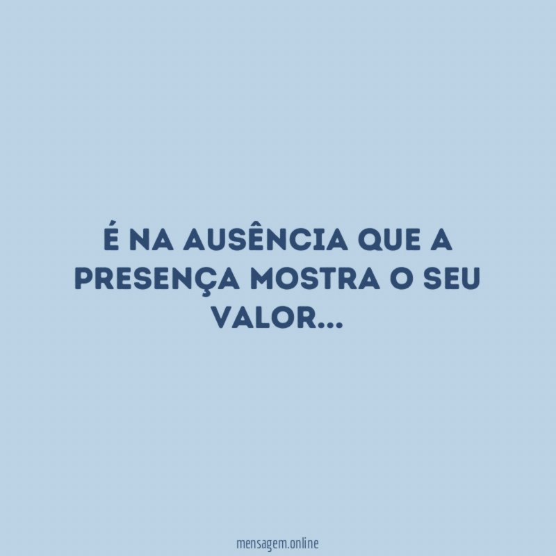 É na ausência que a presença mostra o seu valor