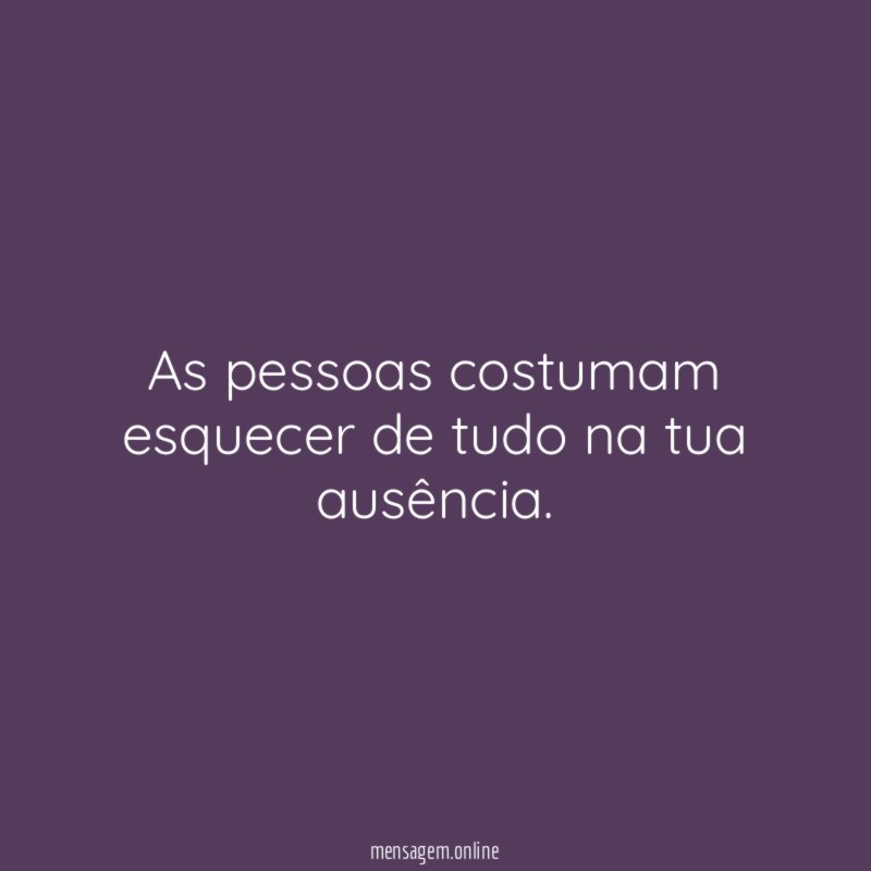 As pessoas costumam esquecer de tudo na tua ausência