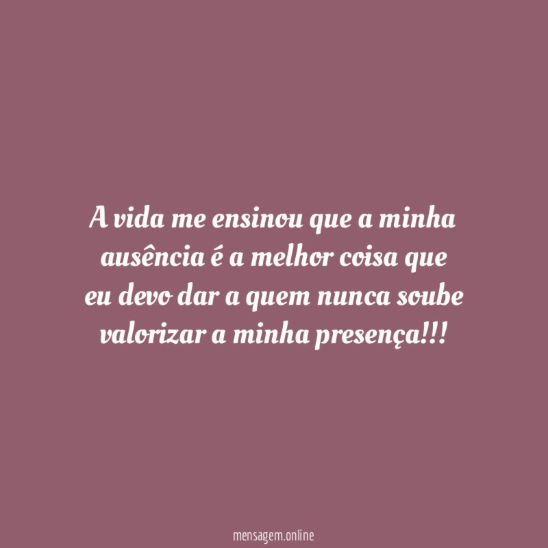 A vida me ensinou que a minha ausência é