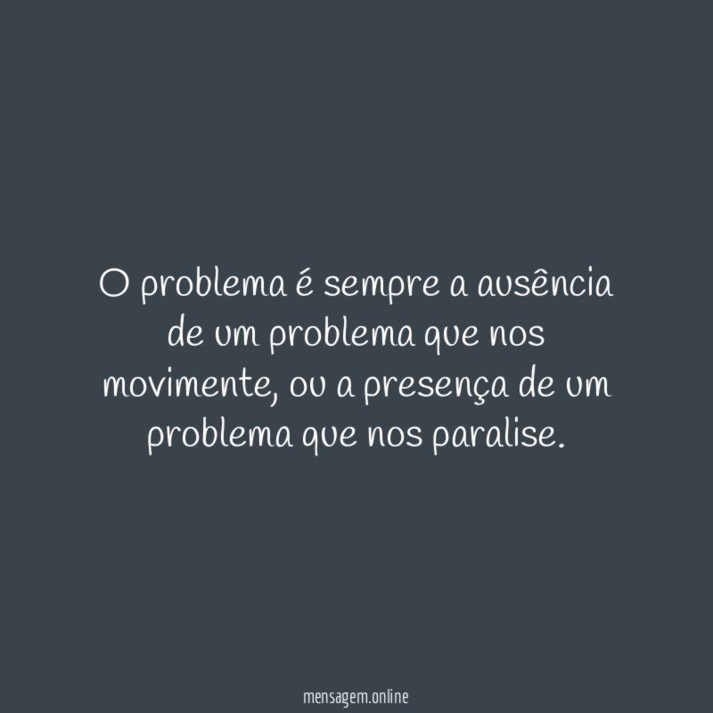 O problema é sempre a ausência de um problema que nos movimente