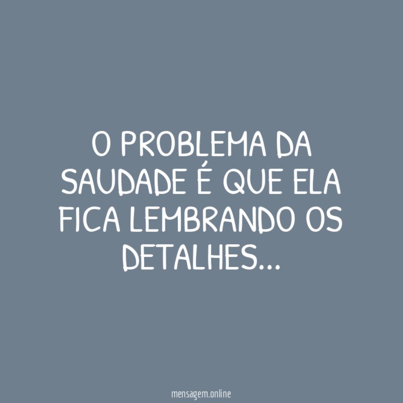 O problema da saudade é que ela fica lembrando os detalhes