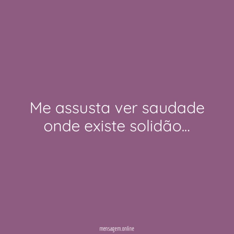 Me assusta ver saudade onde existe solidão