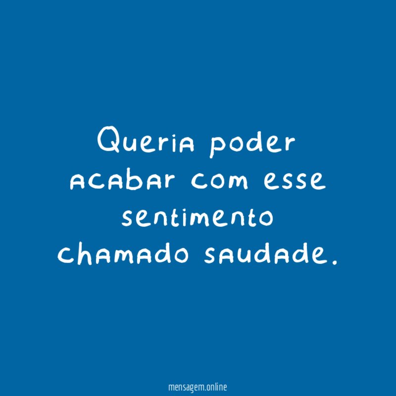 Queria poder acabar com esse sentimento chamado saudade
