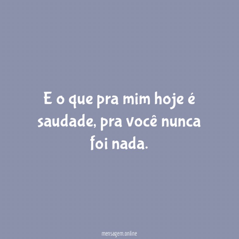 E o que pra mim hoje é saudade