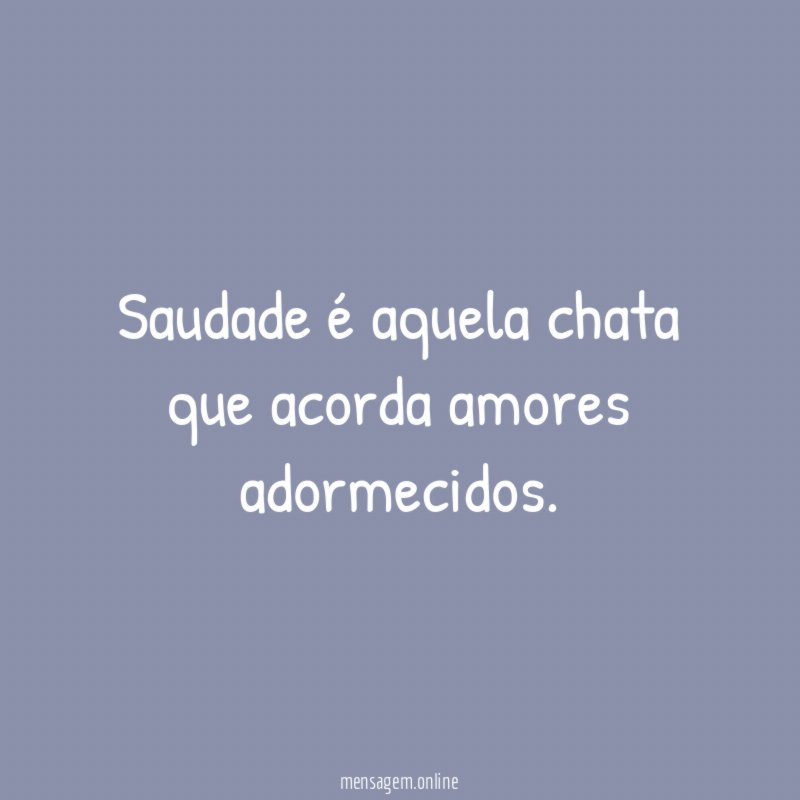 Saudade é aquela chata que acorda amores adormecidos