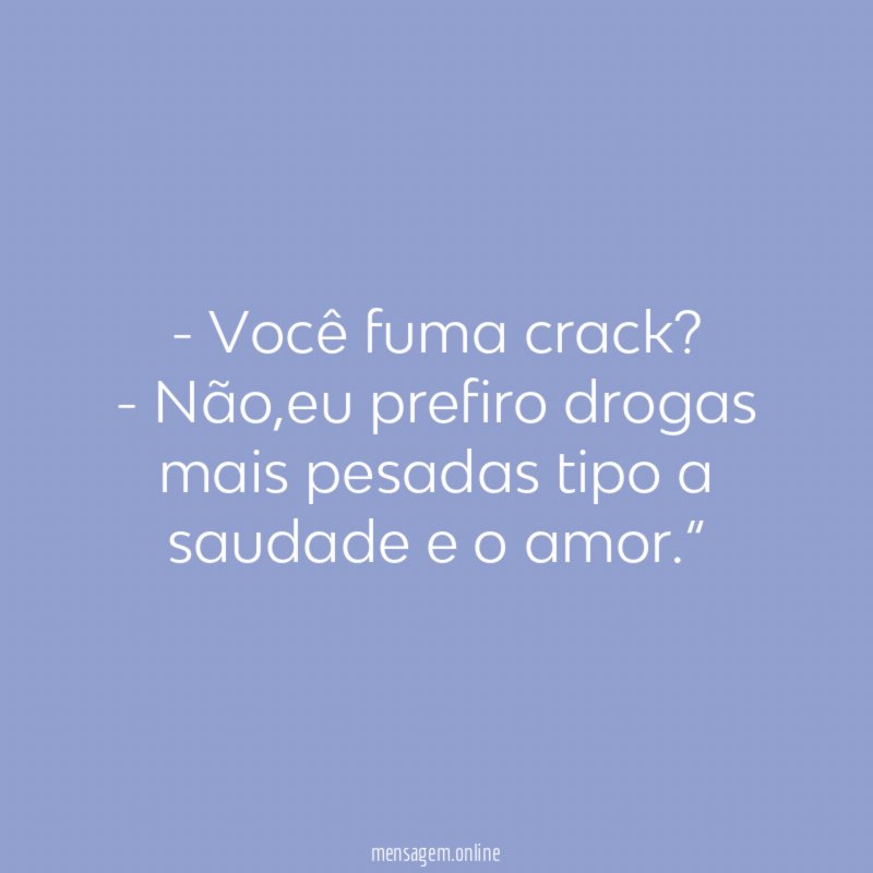 - Você fuma crack