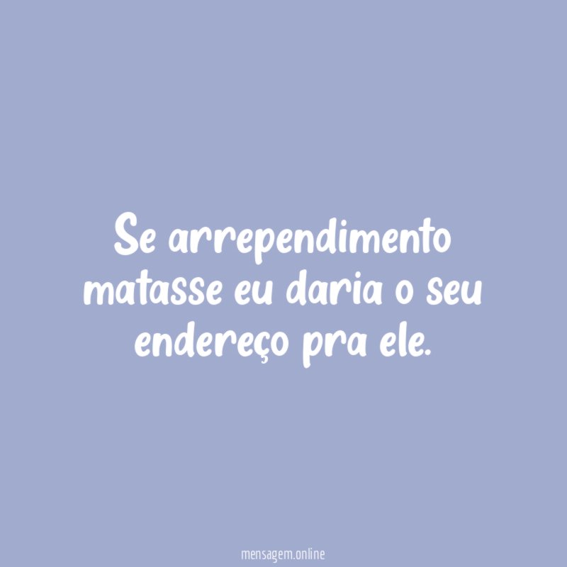 Se arrependimento matasse eu daria o seu endereço pra ele