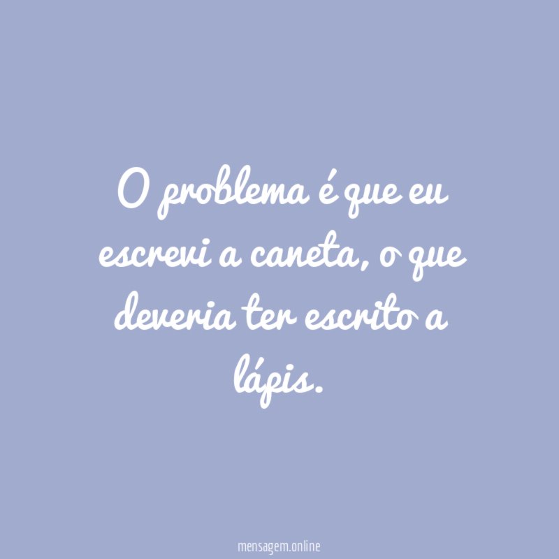 O problema é que eu escrevi a caneta